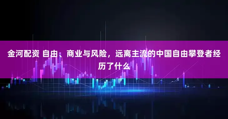 金河配资 自由、商业与风险，远离主流的中国自由攀登者经历了什么