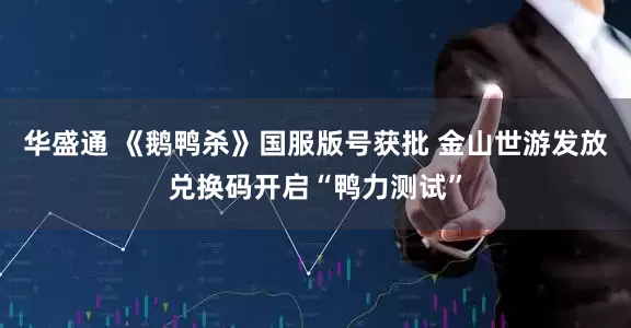 华盛通 《鹅鸭杀》国服版号获批 金山世游发放兑换码开启“鸭力测试”