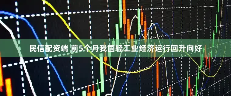 民信配资端 前5个月我国轻工业经济运行回升向好