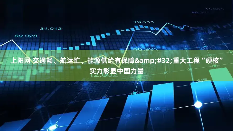 上阳网 交通畅、航运忙、能源供给有保障&#32;重大工程“硬核”实力彰显中国力量