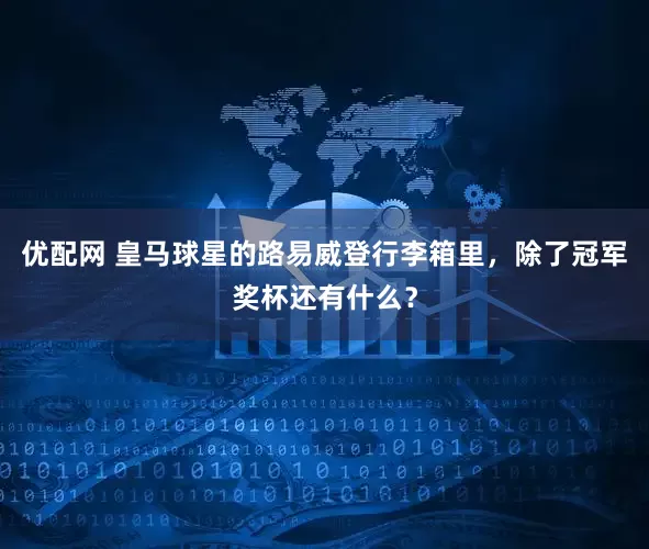 优配网 皇马球星的路易威登行李箱里，除了冠军奖杯还有什么？