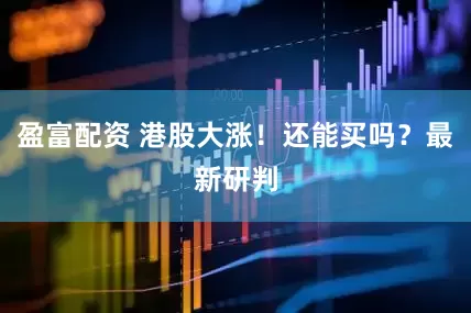 盈富配资 港股大涨！还能买吗？最新研判