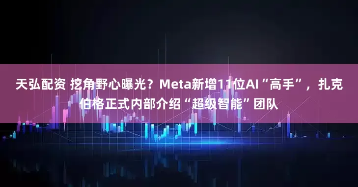 天弘配资 挖角野心曝光？Meta新增11位AI“高手”，扎克伯格正式内部介绍“超级智能”团队