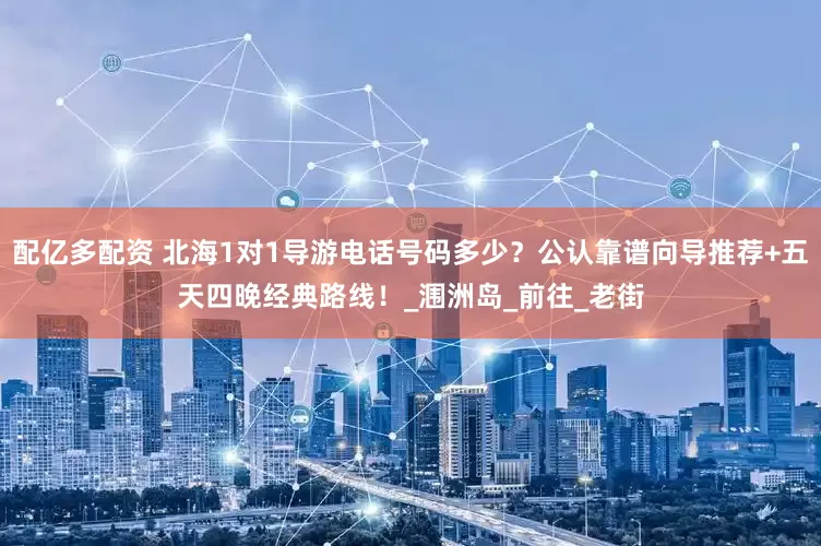 配亿多配资 北海1对1导游电话号码多少？公认靠谱向导推荐+五天四晚经典路线！_涠洲岛_前往_老街