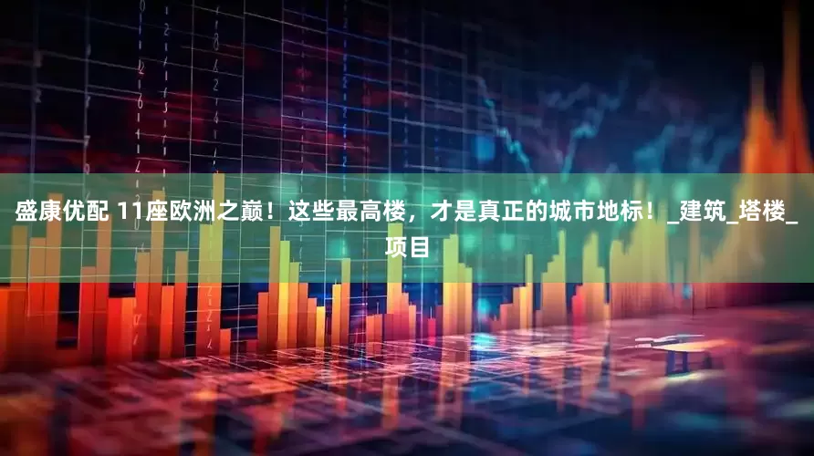 盛康优配 11座欧洲之巅！这些最高楼，才是真正的城市地标！_建筑_塔楼_项目