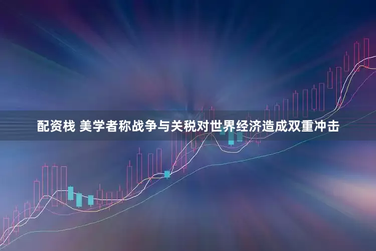 配资栈 美学者称战争与关税对世界经济造成双重冲击
