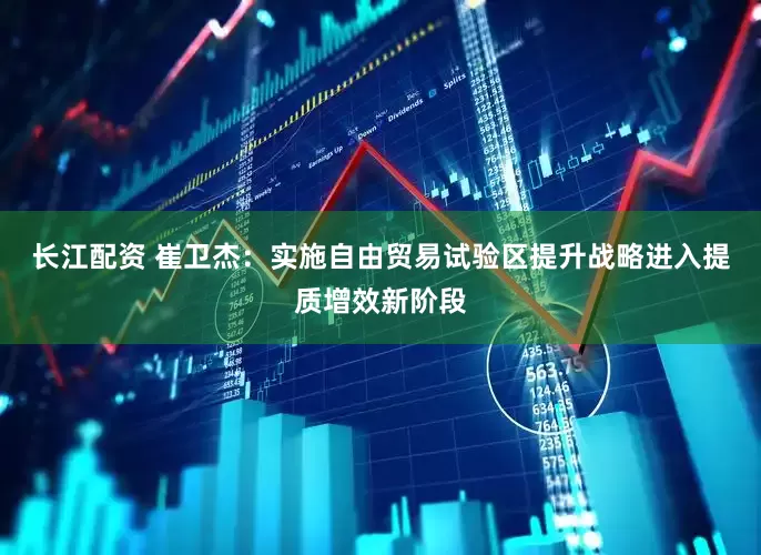 长江配资 崔卫杰：实施自由贸易试验区提升战略进入提质增效新阶段