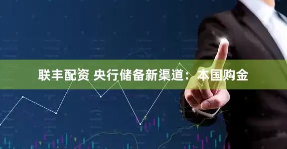 联丰配资 央行储备新渠道：本国购金