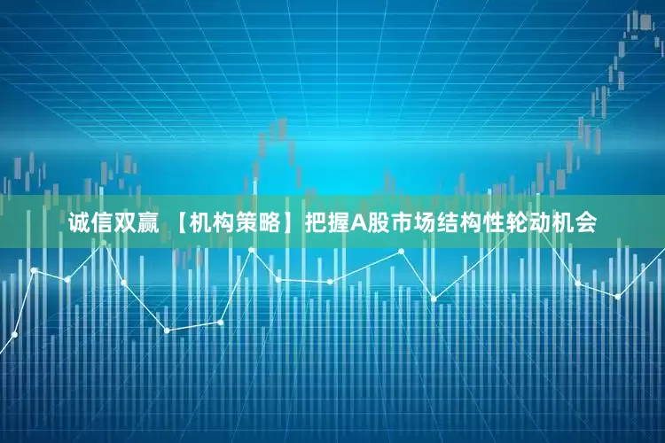 诚信双赢 【机构策略】把握A股市场结构性轮动机会