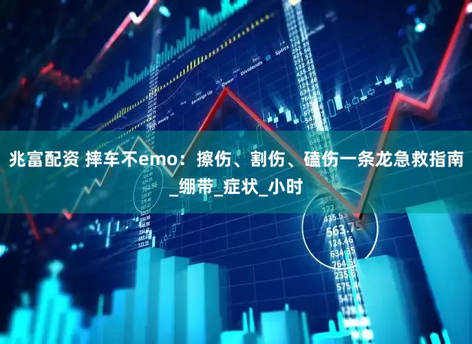 兆富配资 摔车不emo：擦伤、割伤、磕伤一条龙急救指南_绷带_症状_小时