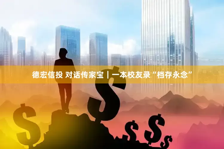 德宏信投 对话传家宝｜一本校友录“档存永念”