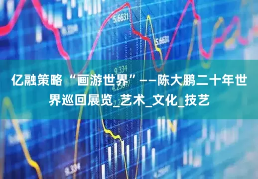亿融策略 “画游世界”——陈大鹏二十年世界巡回展览_艺术_文化_技艺