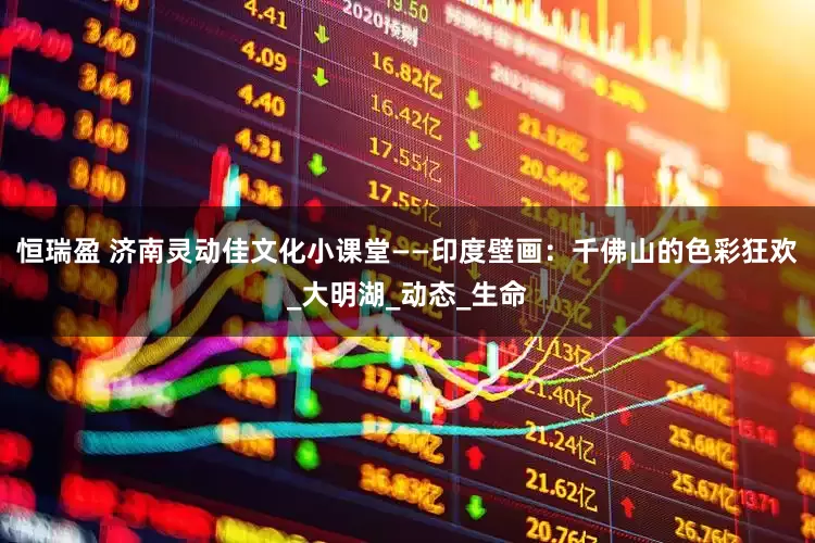 恒瑞盈 济南灵动佳文化小课堂——印度壁画：千佛山的色彩狂欢_大明湖_动态_生命