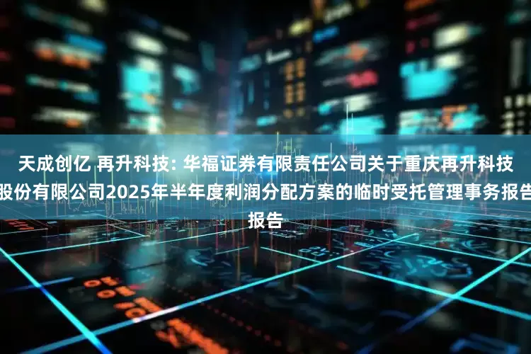 天成创亿 再升科技: 华福证券有限责任公司关于重庆再升科技股份有限公司2025年半年度利润分配方案的临时受托管理事务报告