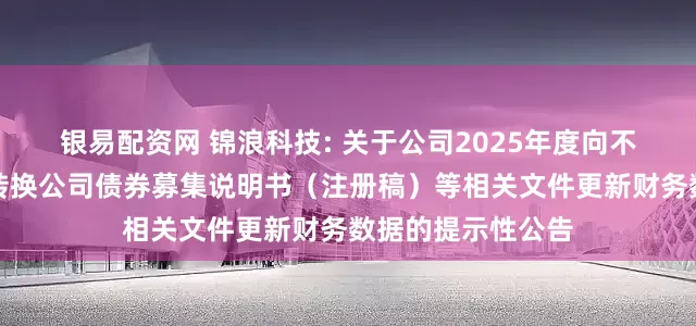 银易配资网 锦浪科技: 关于公司2025年度向不特定对象发行可转换公司债券募集说明书（注册稿）等相关文件更新财务数据的提示性公告