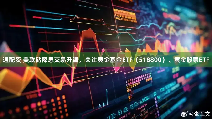 通配资 美联储降息交易升温，关注黄金基金ETF（518800）、黄金股票ETF