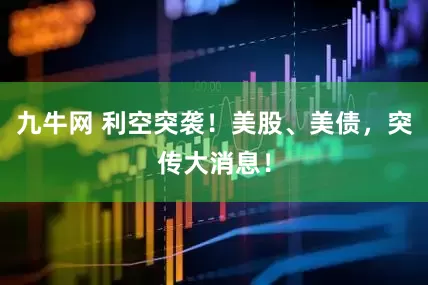 九牛网 利空突袭！美股、美债，突传大消息！