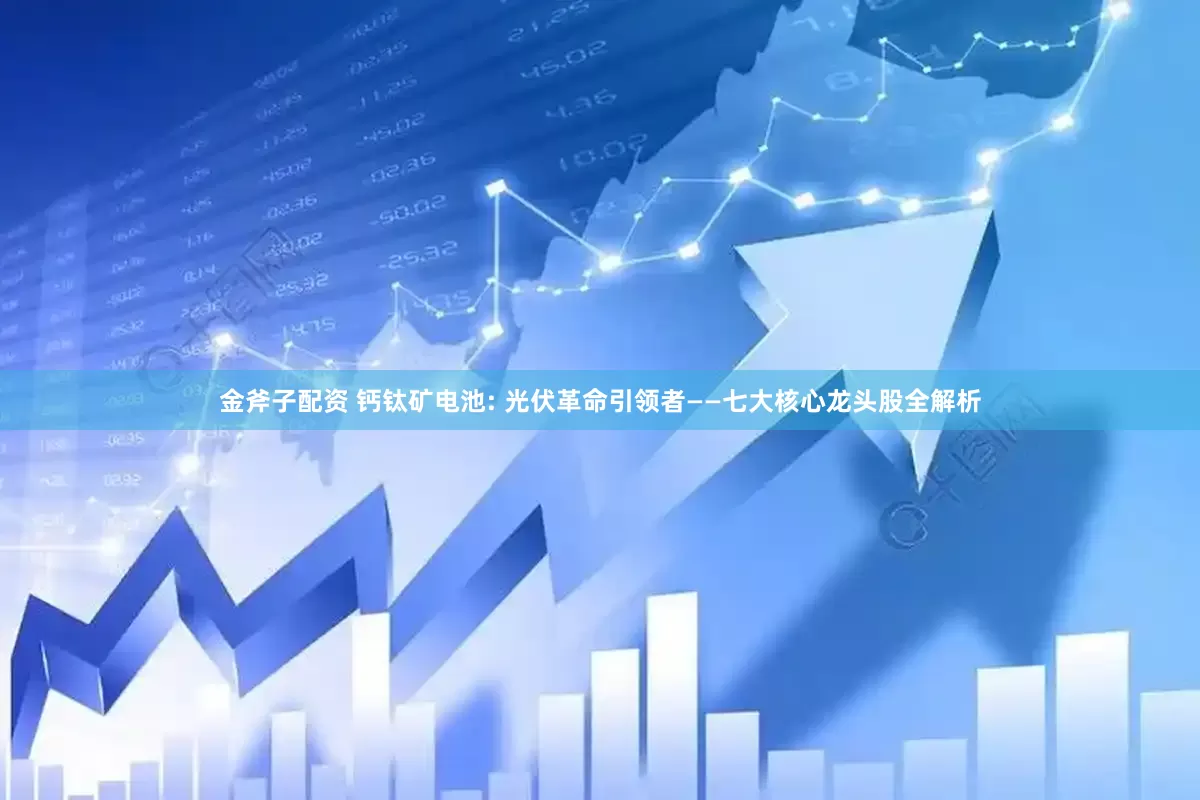 金斧子配资 钙钛矿电池: 光伏革命引领者——七大核心龙头股全解析