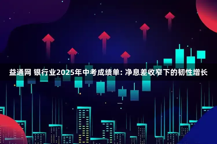 益通网 银行业2025年中考成绩单: 净息差收窄下的韧性增长