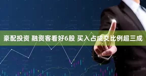 豪配投资 融资客看好6股 买入占成交比例超三成