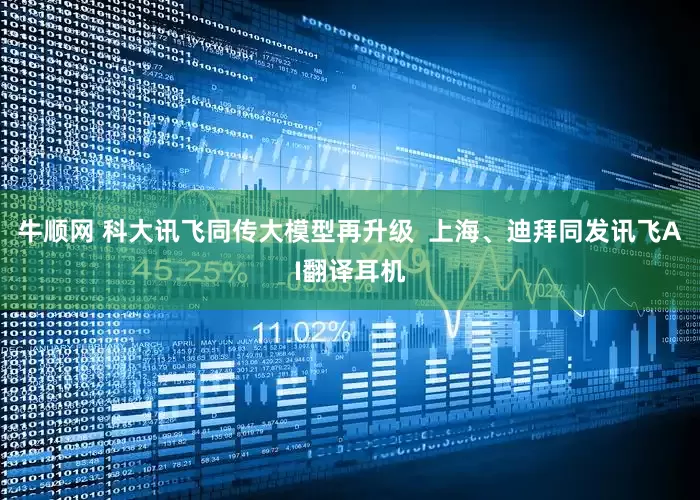 牛顺网 科大讯飞同传大模型再升级  上海、迪拜同发讯飞AI翻译耳机