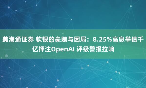 美港通证券 软银的豪赌与困局：8.25%高息举债千亿押注OpenAI 评级警报拉响