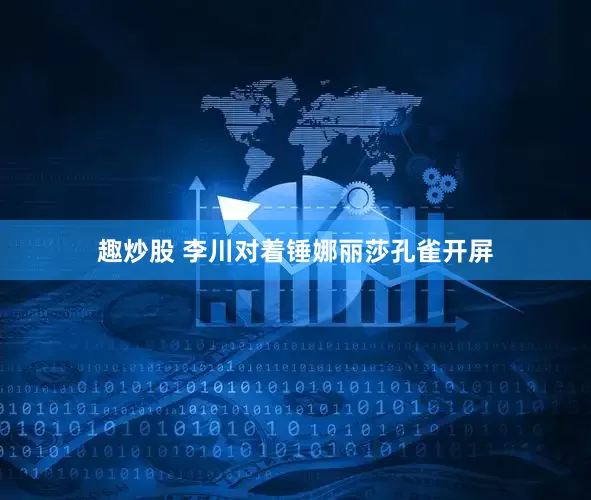 趣炒股 李川对着锤娜丽莎孔雀开屏
