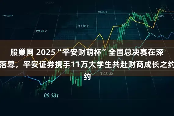 股巢网 2025“平安财萌杯”全国总决赛在深落幕，平安证券携手11万大学生共赴财商成长之约