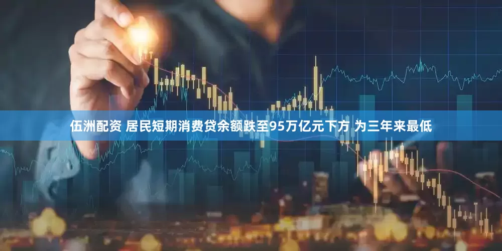 伍洲配资 居民短期消费贷余额跌至95万亿元下方 为三年来最低