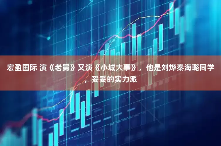 宏盈国际 演《老舅》又演《小城大事》，他是刘烨秦海璐同学，妥妥的实力派