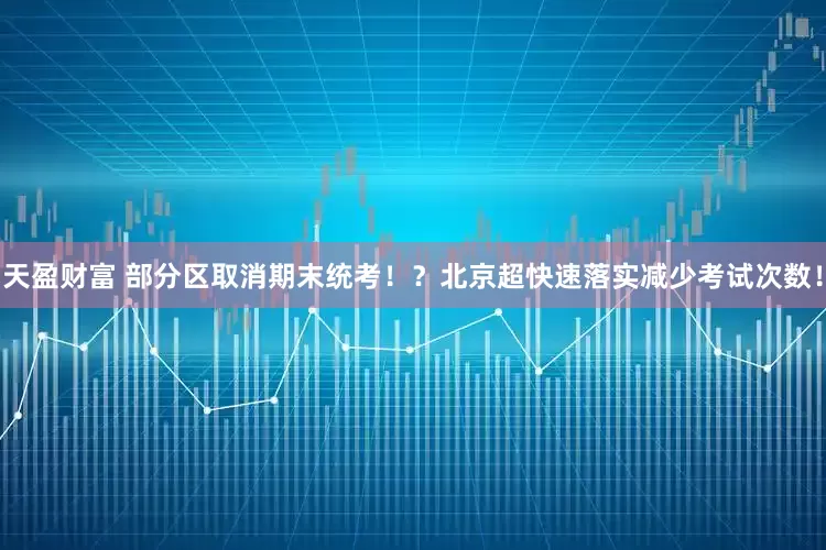 天盈财富 部分区取消期末统考！？北京超快速落实减少考试次数！