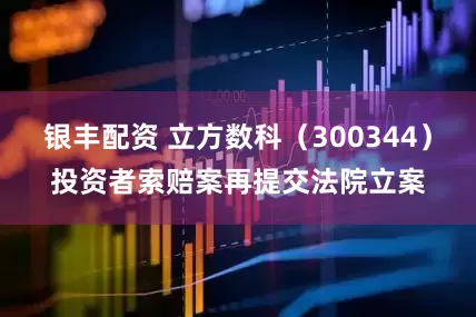 银丰配资 立方数科（300344）投资者索赔案再提交法院立案