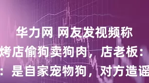 华力网 网友发视频称南京一烧烤店偷狗卖狗肉，店老板：是自家宠物狗，对方造谣导致被网暴