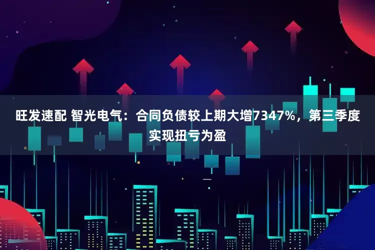 旺发速配 智光电气：合同负债较上期大增7347%，第三季度实现扭亏为盈