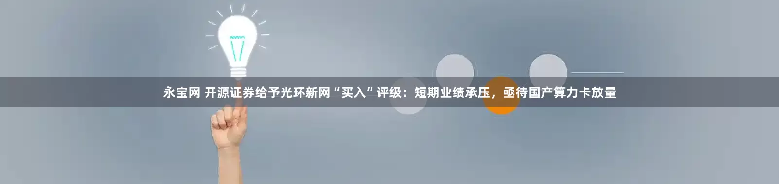 永宝网 开源证券给予光环新网“买入”评级：短期业绩承压，亟待国产算力卡放量