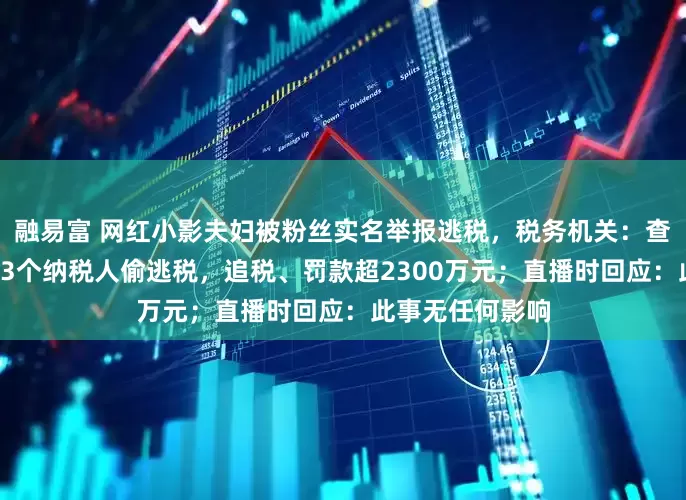 融易富 网红小影夫妇被粉丝实名举报逃税，税务机关：查处涉事夫妻等13个纳税人偷逃税，追税、罚款超2300万元；直播时回应：此事无任何影响