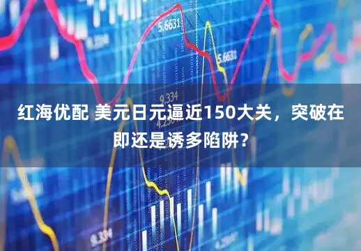 红海优配 美元日元逼近150大关，突破在即还是诱多陷阱？