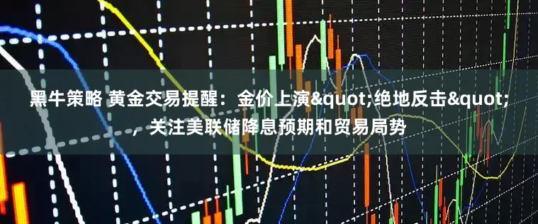 黑牛策略 黄金交易提醒：金价上演"绝地反击"，关注美联储降息预期和贸易局势
